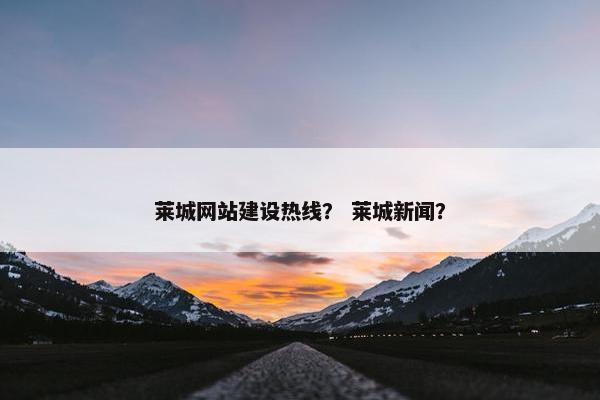莱城网站建设热线？ 莱城新闻？