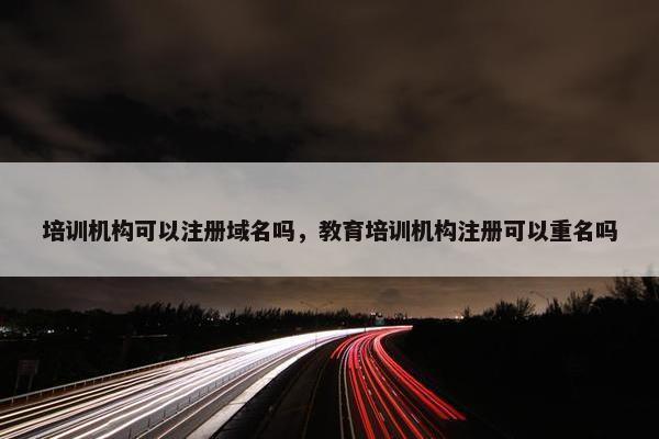 培训机构可以注册域名吗，教育培训机构注册可以重名吗