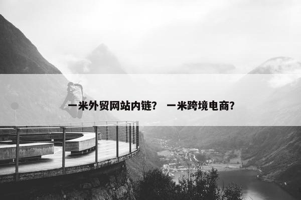 一米外贸网站内链？ 一米跨境电商？