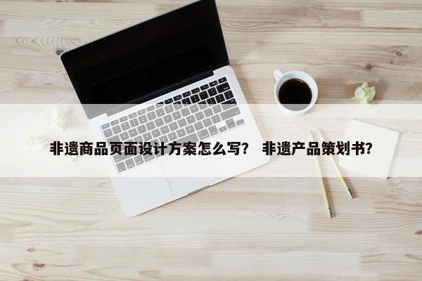 非遗商品页面设计方案怎么写？ 非遗产品策划书？