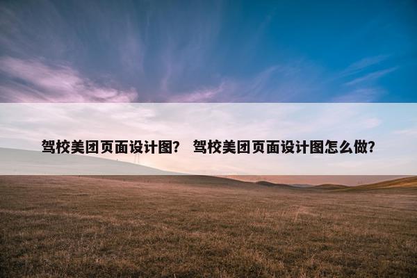 驾校美团页面设计图？ 驾校美团页面设计图怎么做？