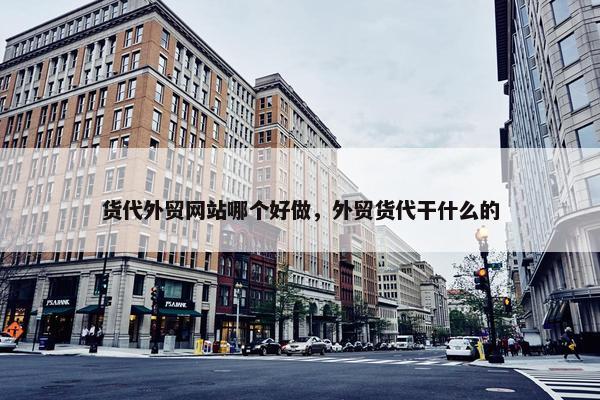 货代外贸网站哪个好做，外贸货代干什么的
