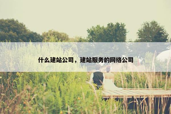 什么建站公司，建站服务的网络公司