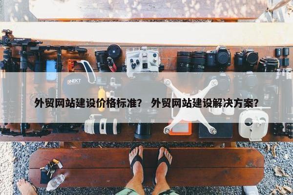 外贸网站建设价格标准？ 外贸网站建设解决方案？