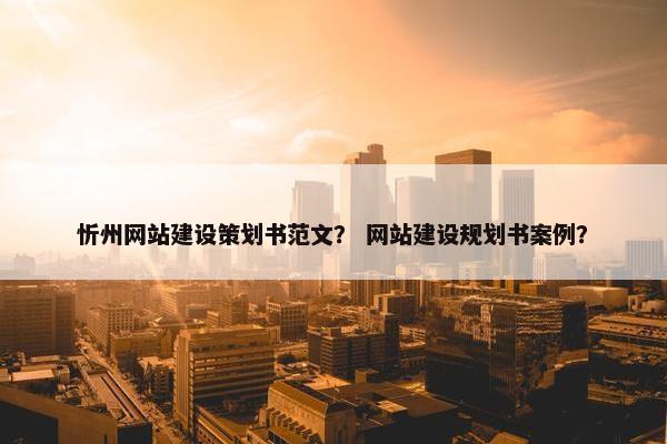 忻州网站建设策划书范文？ 网站建设规划书案例？