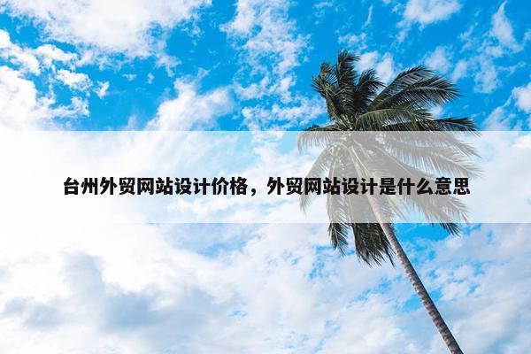 台州外贸网站设计价格，外贸网站设计是什么意思