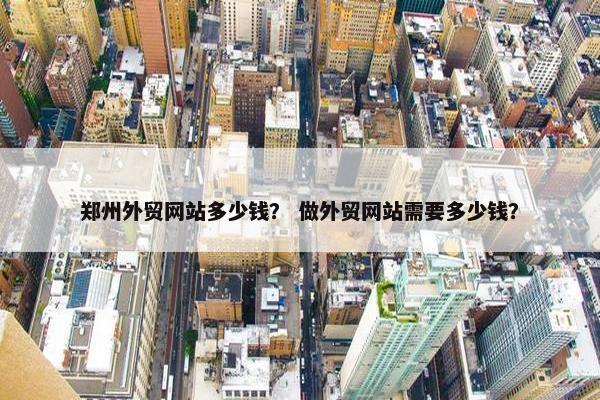 郑州外贸网站多少钱？ 做外贸网站需要多少钱？