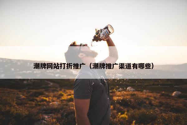 潮牌网站打折推广（潮牌推广渠道有哪些）