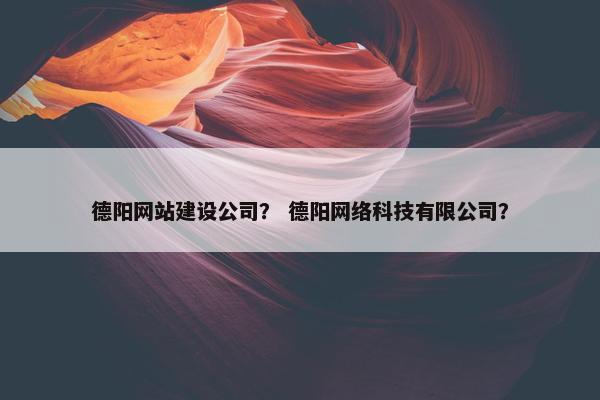德阳网站建设公司？ 德阳网络科技有限公司？