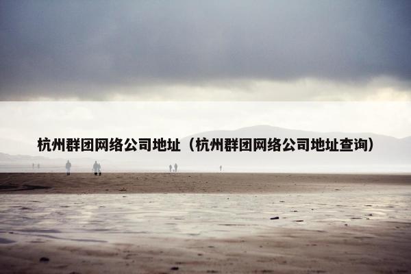 杭州群团网络公司地址（杭州群团网络公司地址查询）