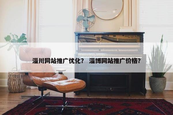 淄川网站推广优化？ 淄博网站推广价格？