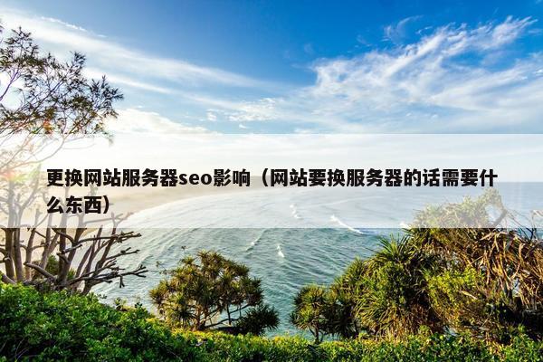 更换网站服务器seo影响（网站要换服务器的话需要什么东西）