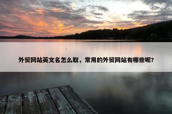外贸网站英文名怎么取，常用的外贸网站有哪些呢?