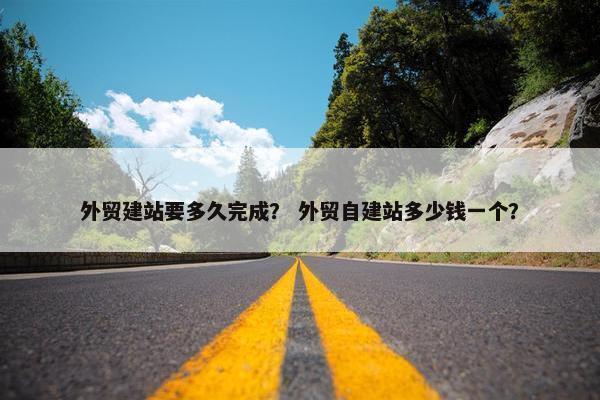 外贸建站要多久完成？ 外贸自建站多少钱一个？