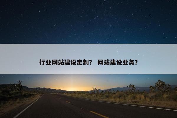 行业网站建设定制？ 网站建设业务？