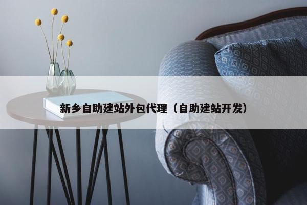新乡自助建站外包代理（自助建站开发）