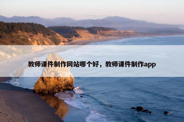教师课件制作网站哪个好，教师课件制作app