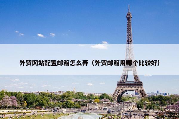 外贸网站配置邮箱怎么弄（外贸邮箱用哪个比较好）