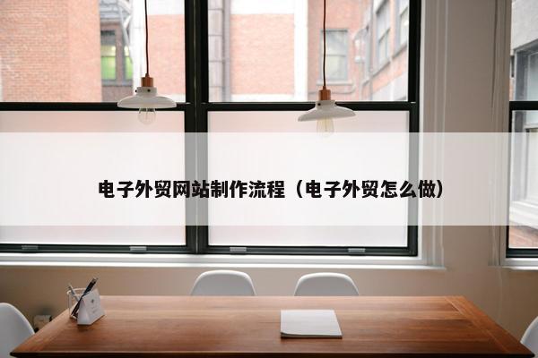 电子外贸网站制作流程（电子外贸怎么做）