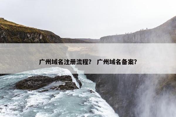 广州域名注册流程？ 广州域名备案？