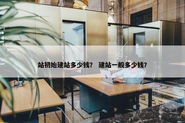 站初始建站多少钱？ 建站一般多少钱？