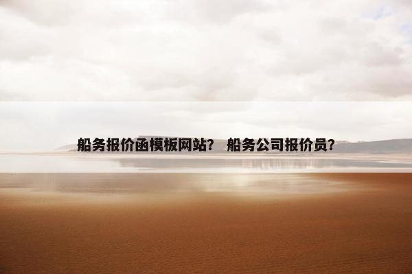 船务报价函模板网站？ 船务公司报价员？