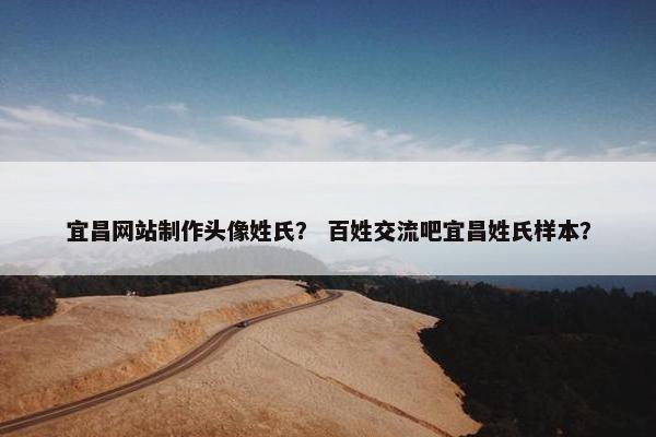 宜昌网站制作头像姓氏？ 百姓交流吧宜昌姓氏样本？