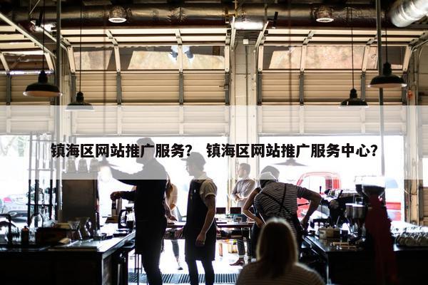 镇海区网站推广服务？ 镇海区网站推广服务中心？