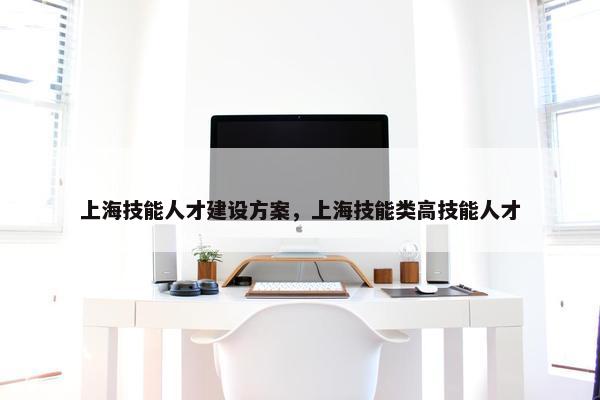 上海技能人才建设方案，上海技能类高技能人才