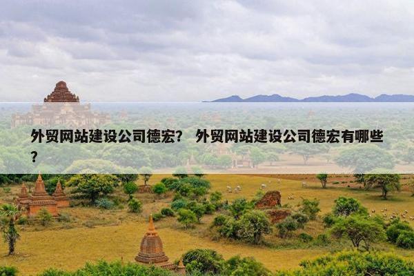 外贸网站建设公司德宏？ 外贸网站建设公司德宏有哪些？