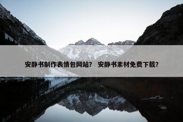 安静书制作表情包网站？ 安静书素材免费下载？