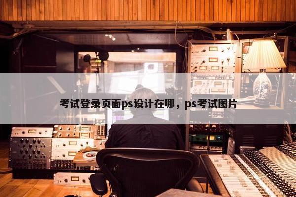 考试登录页面ps设计在哪，ps考试图片