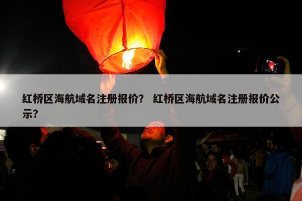 红桥区海航域名注册报价？ 红桥区海航域名注册报价公示？