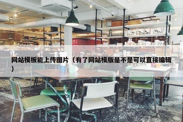 网站模板能上传图片（有了网站模版是不是可以直接编辑）
