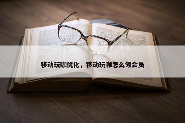 移动玩咖优化，移动玩咖怎么领会员