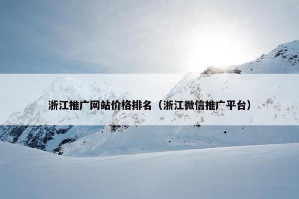 浙江推广网站价格排名（浙江微信推广平台）
