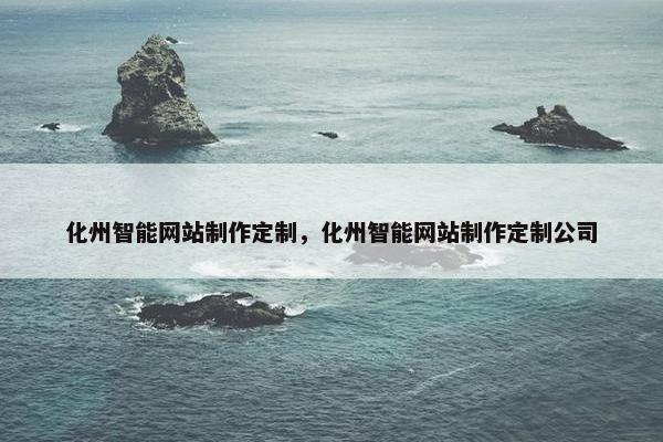化州智能网站制作定制，化州智能网站制作定制公司