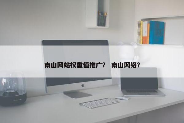 南山网站权重值推广？ 南山网络？
