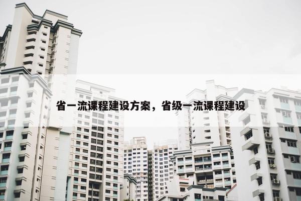 省一流课程建设方案，省级一流课程建设