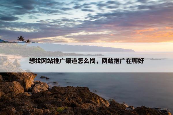 想找网站推广渠道怎么找，网站推广在哪好