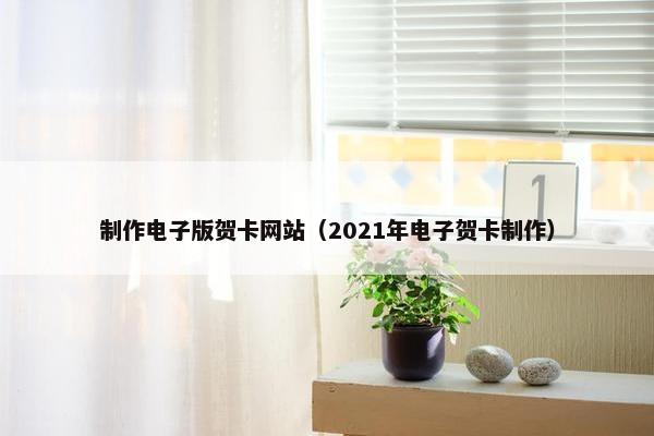 制作电子版贺卡网站（2021年电子贺卡制作）