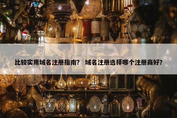 比较实用域名注册指南？ 域名注册选择哪个注册商好？