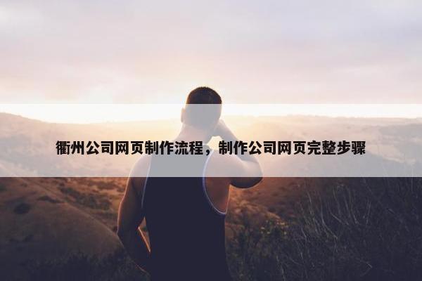 衢州公司网页制作流程，制作公司网页完整步骤