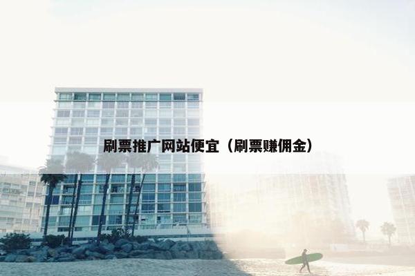刷票推广网站便宜（刷票赚佣金）