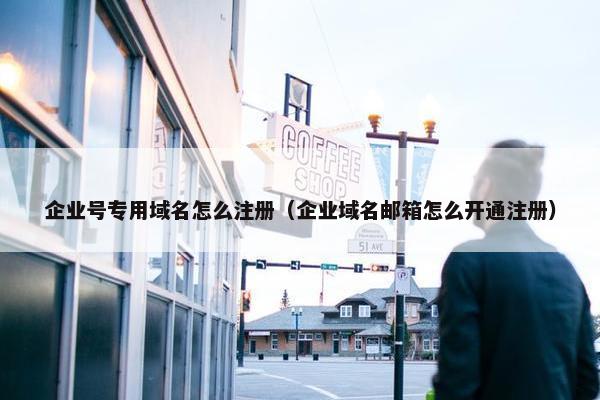 企业号专用域名怎么注册（企业域名邮箱怎么开通注册）