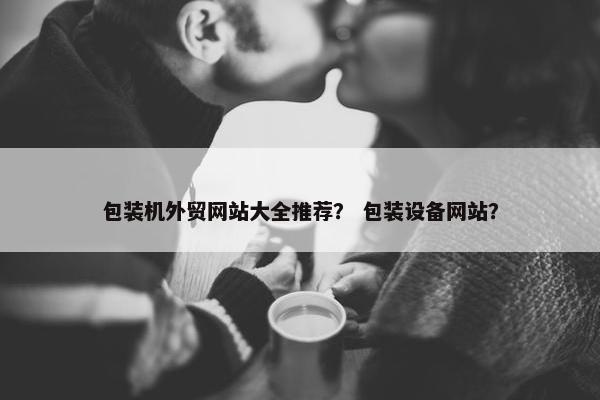 包装机外贸网站大全推荐？ 包装设备网站？
