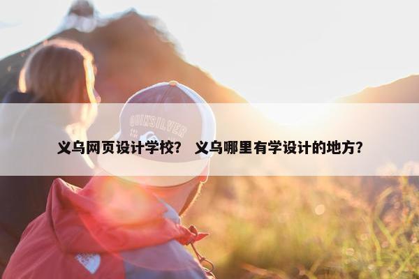 义乌网页设计学校？ 义乌哪里有学设计的地方？