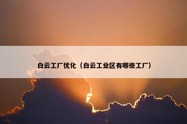 白云工厂优化（白云工业区有哪些工厂）