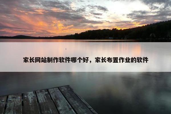 家长网站制作软件哪个好，家长布置作业的软件