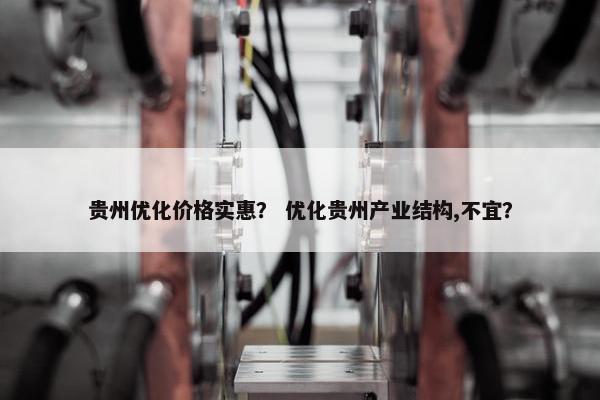 贵州优化价格实惠？ 优化贵州产业结构,不宜？